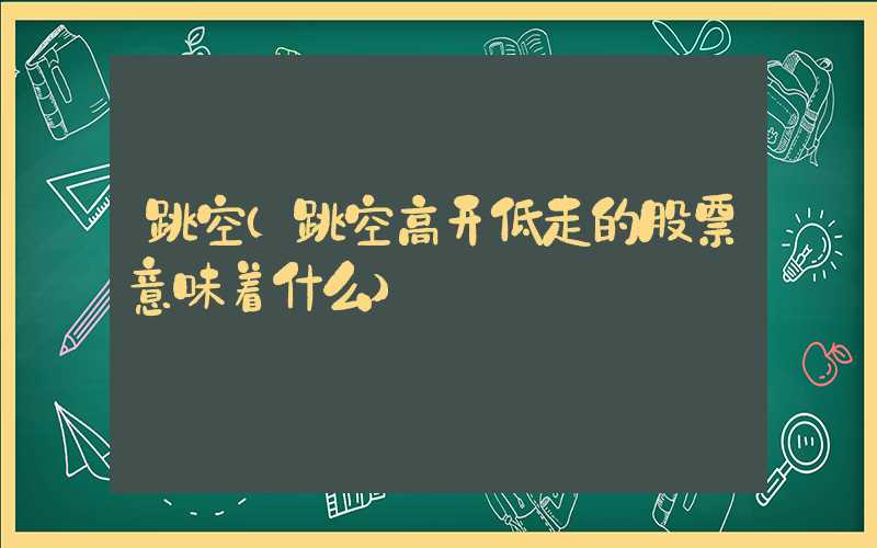 跳空（跳空高开低走的股票意味着什么）