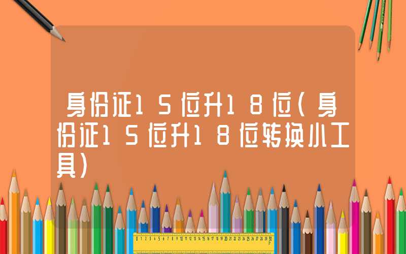 身份证15位升18位（身份证15位升18位转换小工具）