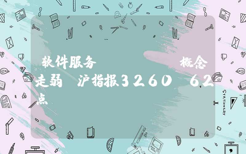 软件服务(SaaS)概念走弱，沪指报3260.62点