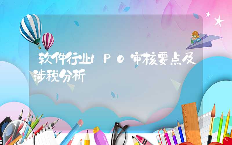 软件行业IPO审核要点及涉税分析