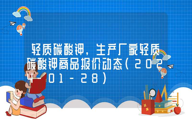 轻质碳酸钾,生产厂家轻质碳酸钾商品报价动态（2024-01-28）