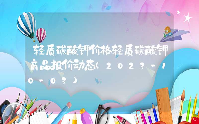 轻质碳酸钾价格轻质碳酸钾商品报价动态（2023-10-03）