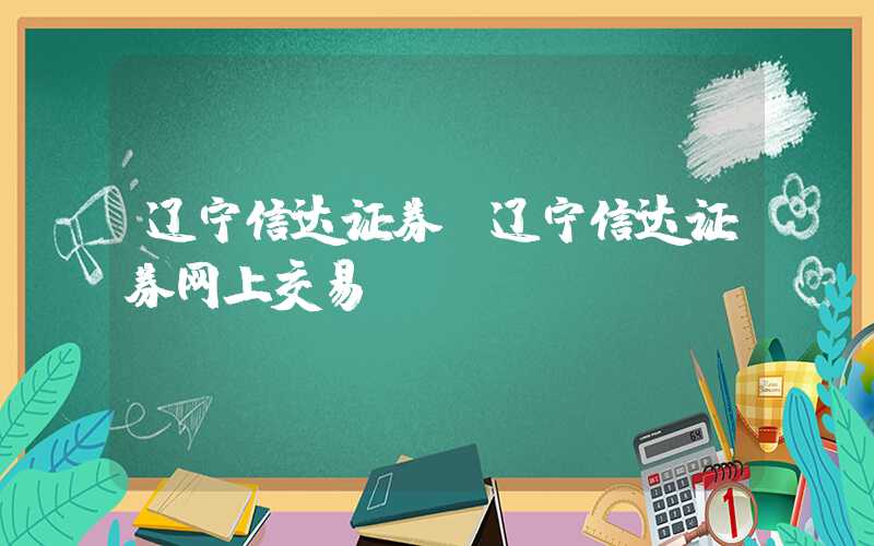 辽宁信达证券（辽宁信达证券网上交易）