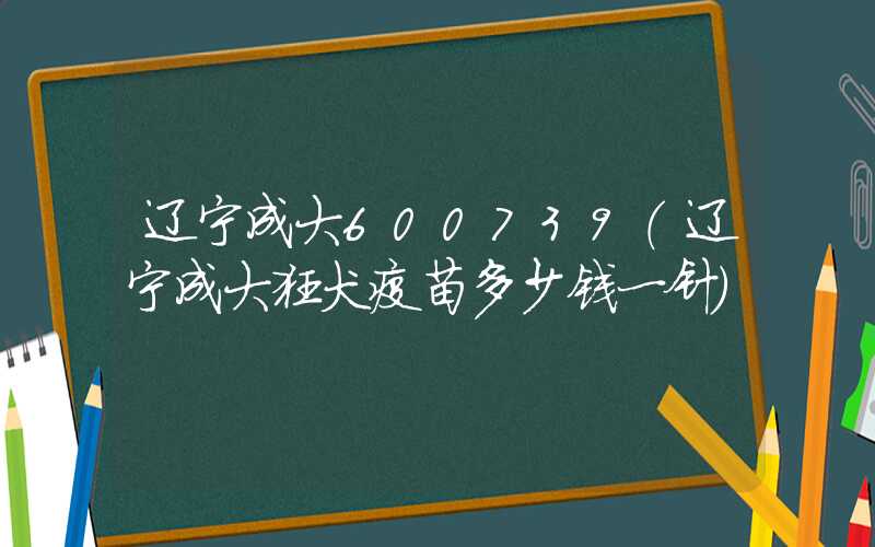 辽宁成大600739（辽宁成大狂犬疫苗多少钱一针）