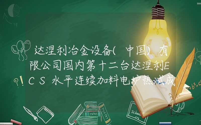 达涅利冶金设备(中国)有限公司国内第十二台达涅利ECS水平连续加料电炉热试成功