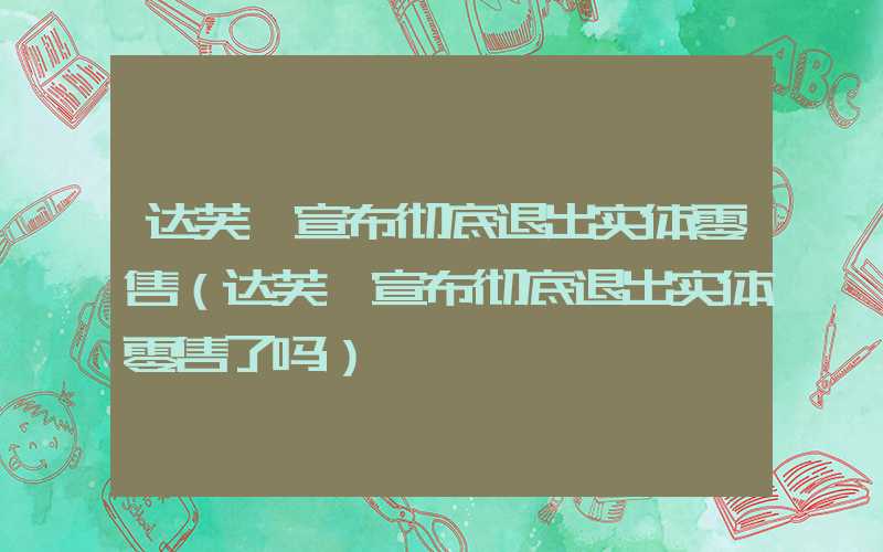 达芙妮宣布彻底退出实体零售（达芙妮宣布彻底退出实体零售了吗）