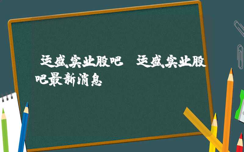 运盛实业股吧（运盛实业股吧最新消息）