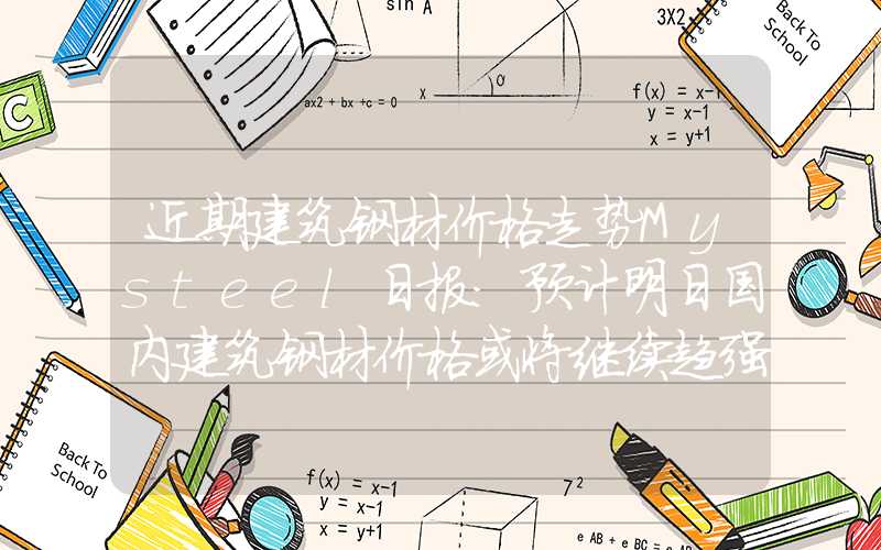 近期建筑钢材价格走势Mysteel日报：预计明日国内建筑钢材价格或将继续趋强为主