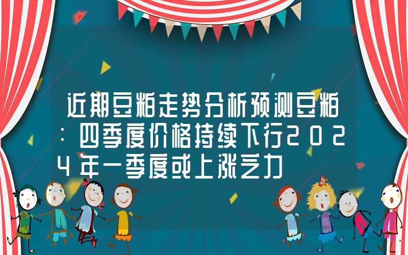 近期豆粕走势分析预测豆粕：四季度价格持续下行2024年一季度或上涨乏力