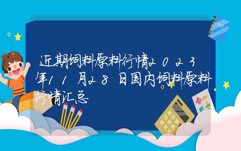 近期饲料原料行情2023年11月28日国内饲料原料行情汇总