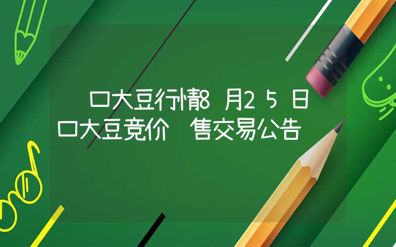 进口大豆行情8月25日进口大豆竞价销售交易公告