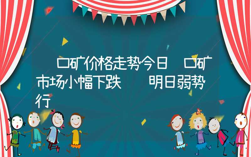 进口矿价格走势今日进口矿市场小幅下跌预计明日弱势运行