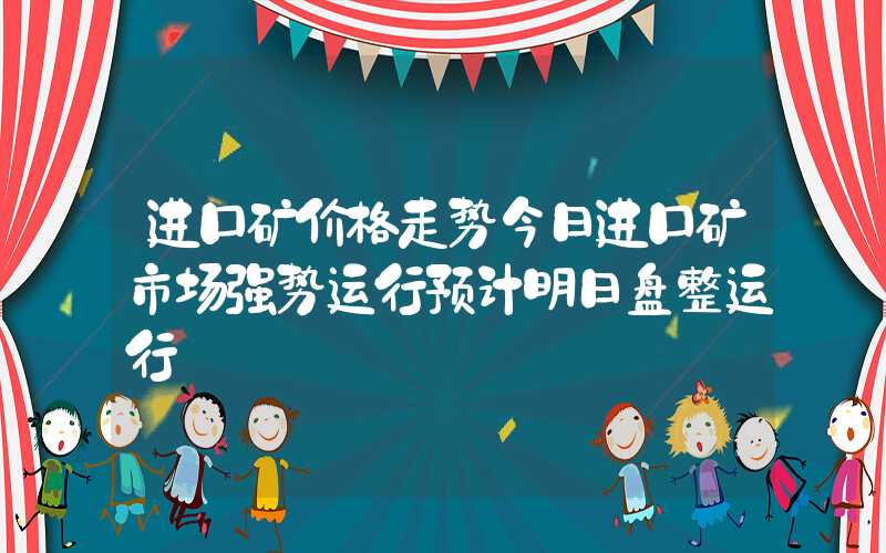 进口矿价格走势今日进口矿市场强势运行预计明日盘整运行