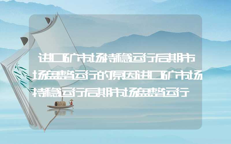 进口矿市场持稳运行后期市场盘整运行的原因进口矿市场持稳运行后期市场盘整运行