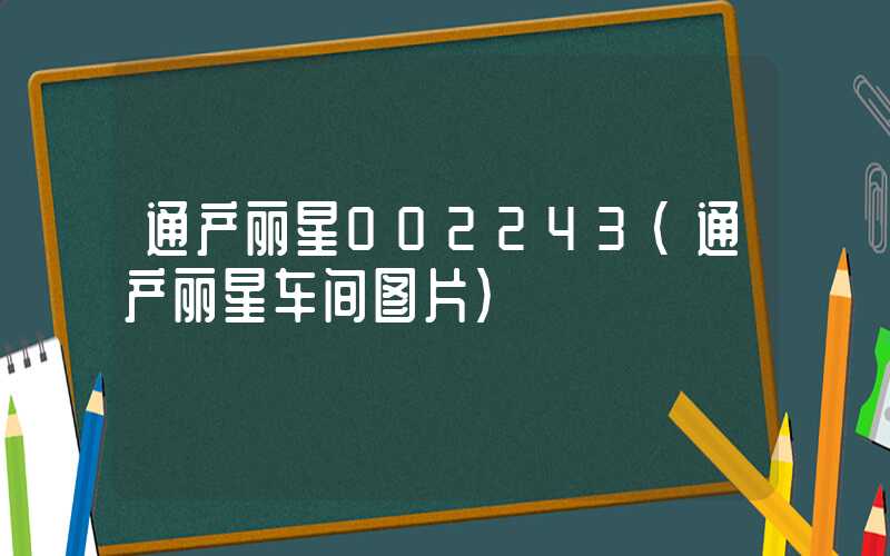 通产丽星002243（通产丽星车间图片）