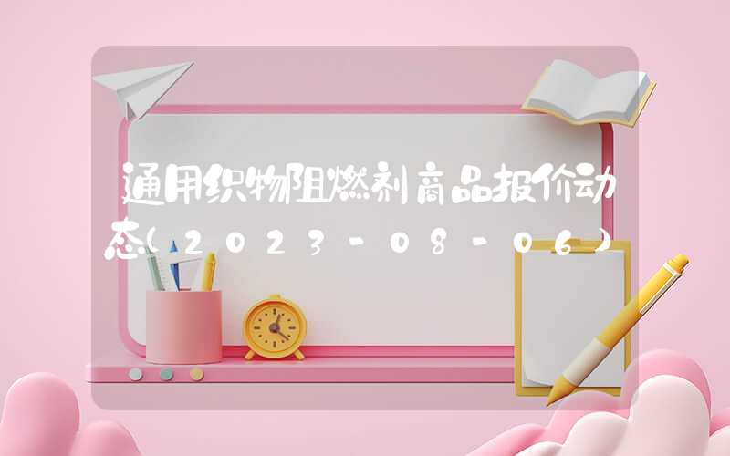 通用织物阻燃剂商品报价动态（2023-08-06）