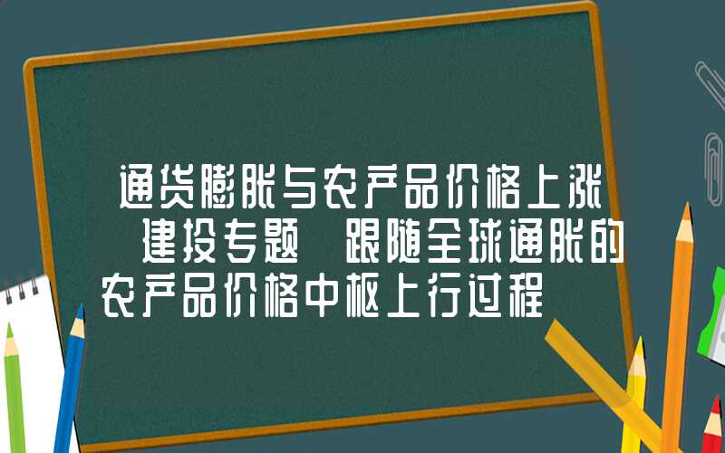 通货膨胀与农产品价格上涨【建投专题】跟随全球通胀的农产品价格中枢上行过程