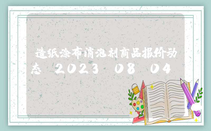 造纸涂布消泡剂商品报价动态（2023-08-04）