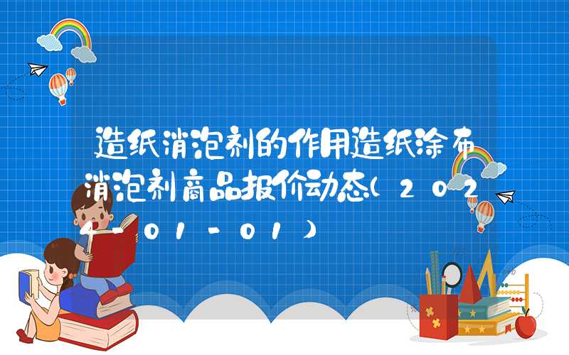 造纸消泡剂的作用造纸涂布消泡剂商品报价动态（2024-01-01）