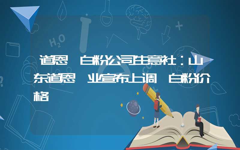 道恩钛白粉公司生意社：山东道恩钛业宣布上调钛白粉价格