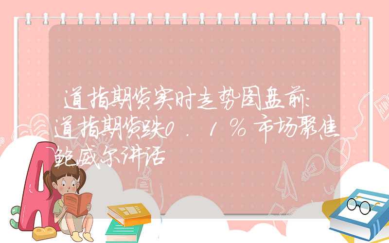 道指期货实时走势图盘前：道指期货跌0.1%市场聚焦鲍威尔讲话