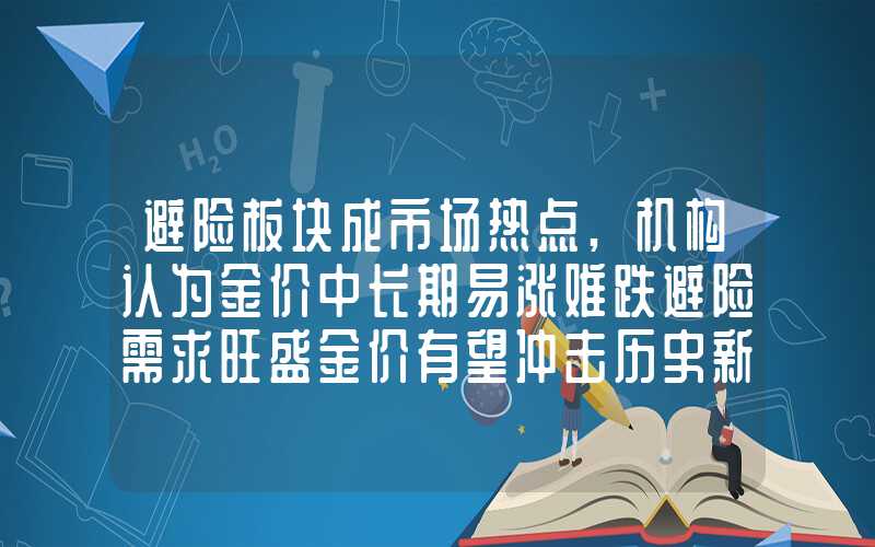 避险板块成市场热点,机构认为金价中长期易涨难跌避险需求旺盛金价有望冲击历史新高