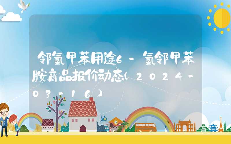 邻氯甲苯用途6-氯邻甲苯胺商品报价动态（2024-03-16）