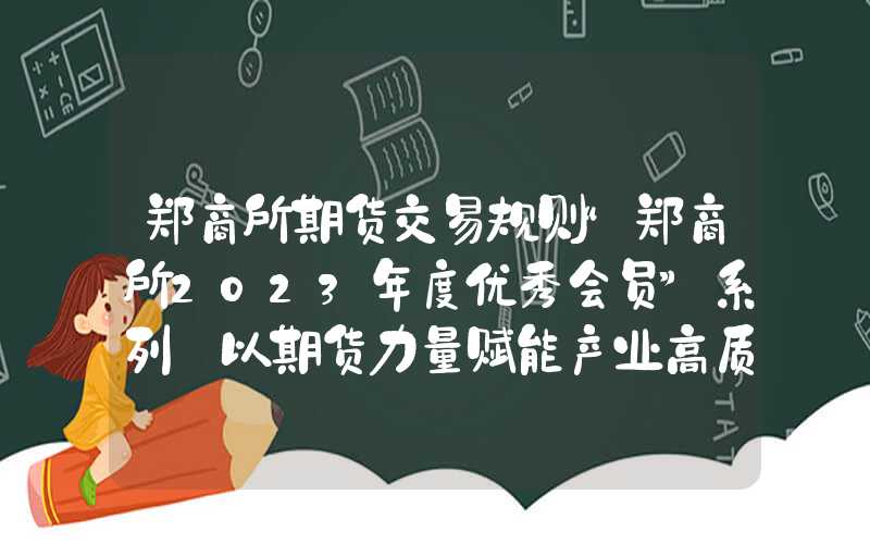 郑商所期货交易规则“郑商所2023年度优秀会员”系列｜以期货力量赋能产业高质量发展