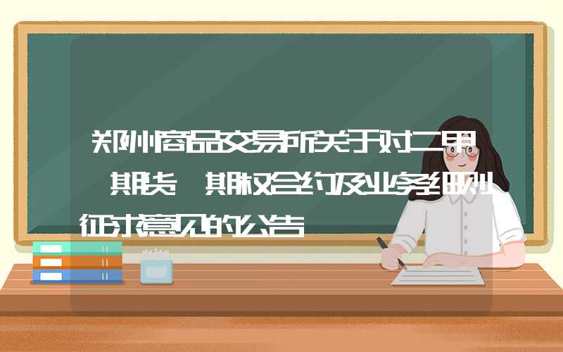 郑州商品交易所关于对二甲苯期货、期权合约及业务细则征求意见的公告