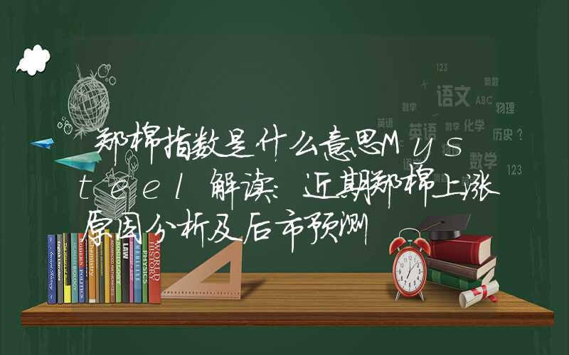 郑棉指数是什么意思Mysteel解读：近期郑棉上涨原因分析及后市预测