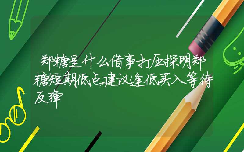 郑糖是什么借事打压探明郑糖短期低点建议逢低买入等待反弹