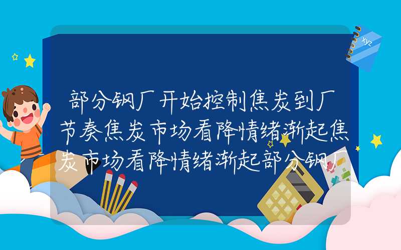 部分钢厂开始控制焦炭到厂节奏焦炭市场看降情绪渐起焦炭市场看降情绪渐起部分钢厂开始控制焦炭到厂节奏焦炭市场看降情绪渐起