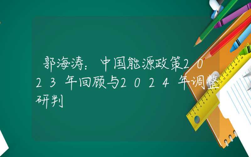 郭海涛：中国能源政策2023年回顾与2024年调整研判