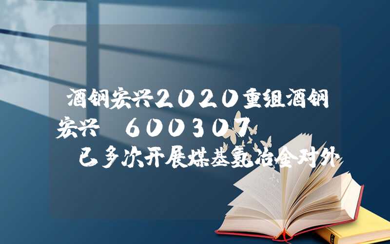 酒钢宏兴2020重组酒钢宏兴(600307.SH)：已多次开展煤基氢冶金对外技术服务