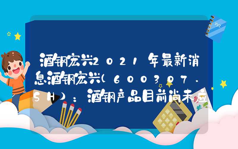 酒钢宏兴2021年最新消息酒钢宏兴(600307.SH)：酒钢产品目前尚未应用于汽车一体化压铸