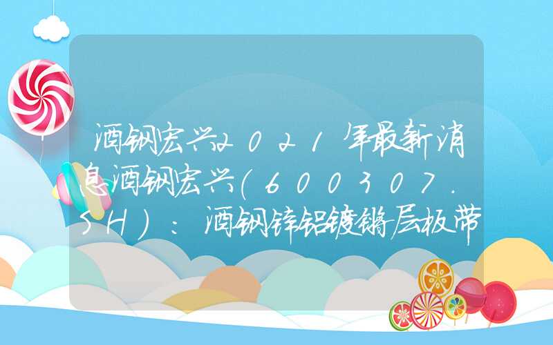 酒钢宏兴2021年最新消息酒钢宏兴(600307.SH)：酒钢锌铝镁镀层板带有对外出口订单