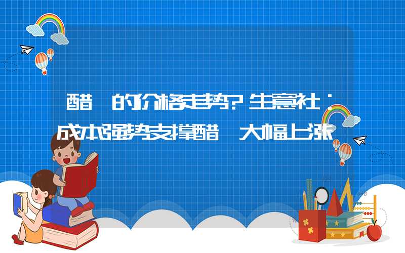 醋酐的价格走势?生意社：成本强势支撑醋酐大幅上涨