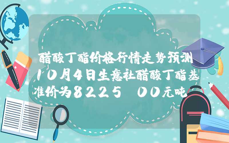 醋酸丁酯价格行情走势预测10月4日生意社醋酸丁酯基准价为8225.00元吨