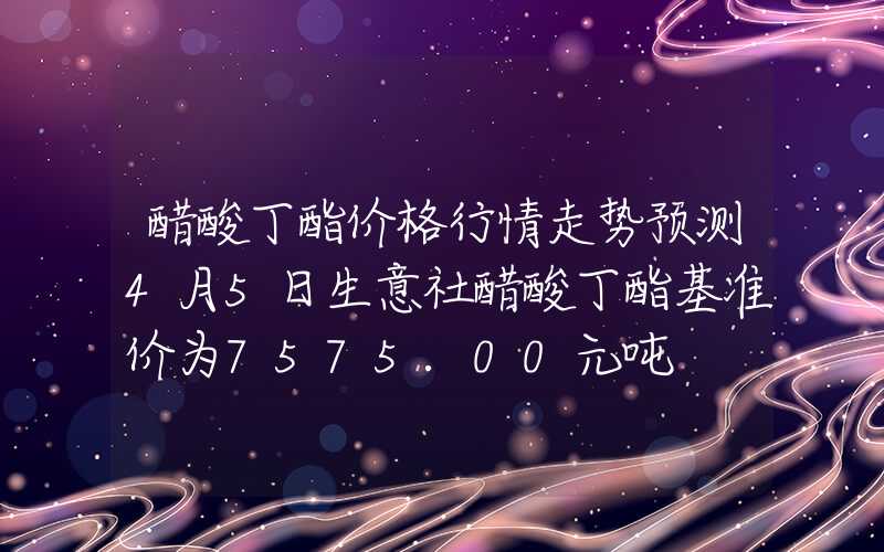 醋酸丁酯价格行情走势预测4月5日生意社醋酸丁酯基准价为7575.00元吨