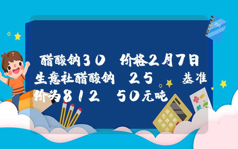 醋酸钠30%价格2月7日生意社醋酸钠(25%)基准价为812.50元吨