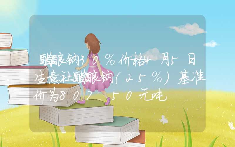 醋酸钠30%价格4月5日生意社醋酸钠(25%)基准价为807.50元吨