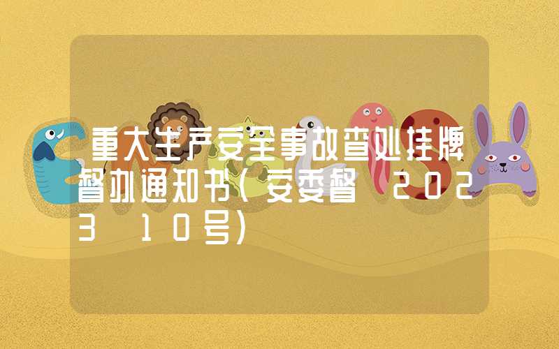 重大生产安全事故查处挂牌督办通知书（安委督〔2023〕10号）