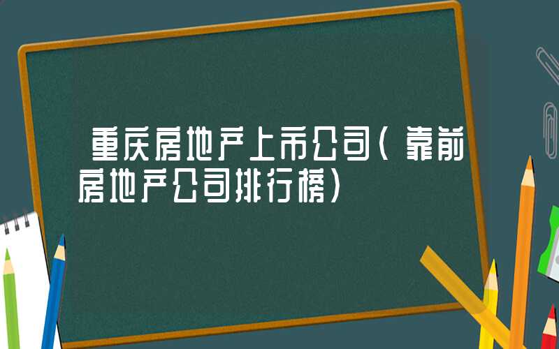 重庆房地产上市公司（靠前房地产公司排行榜）