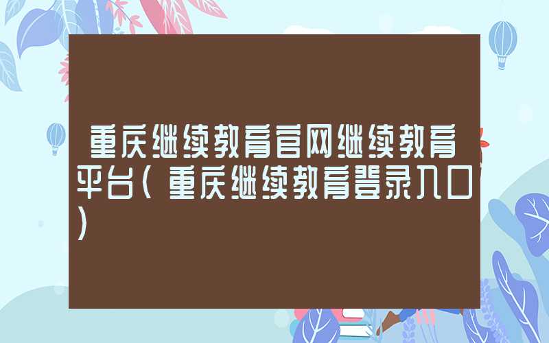 重庆继续教育官网继续教育平台（重庆继续教育登录入口）