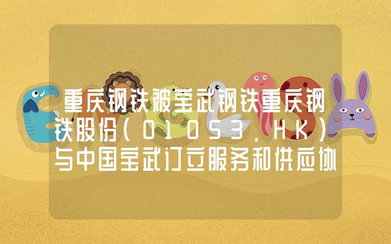 重庆钢铁被宝武钢铁重庆钢铁股份(01053.HK)与中国宝武订立服务和供应协议