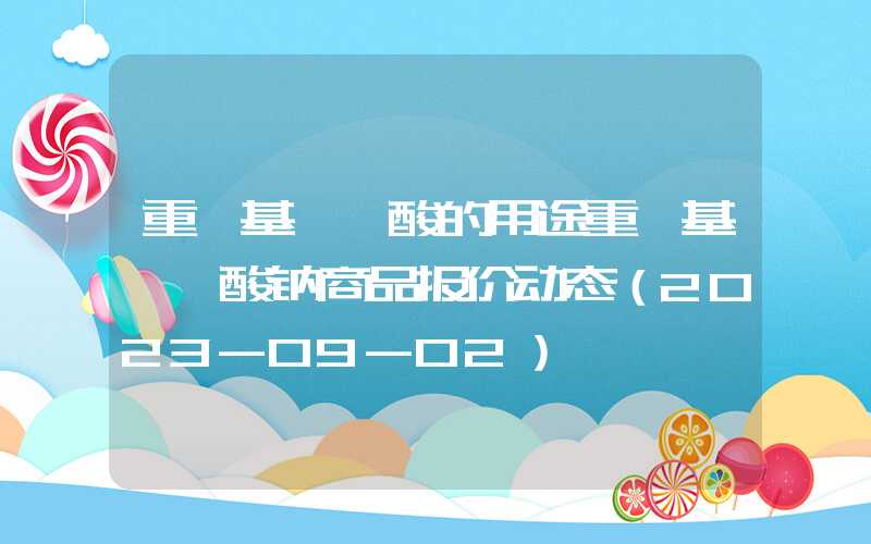 重烷基苯磺酸的用途重烷基苯磺酸钠商品报价动态（2023-09-02）