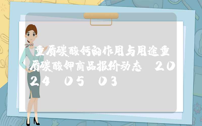 重质碳酸钙的作用与用途重质碳酸钾商品报价动态（2024-05-03）