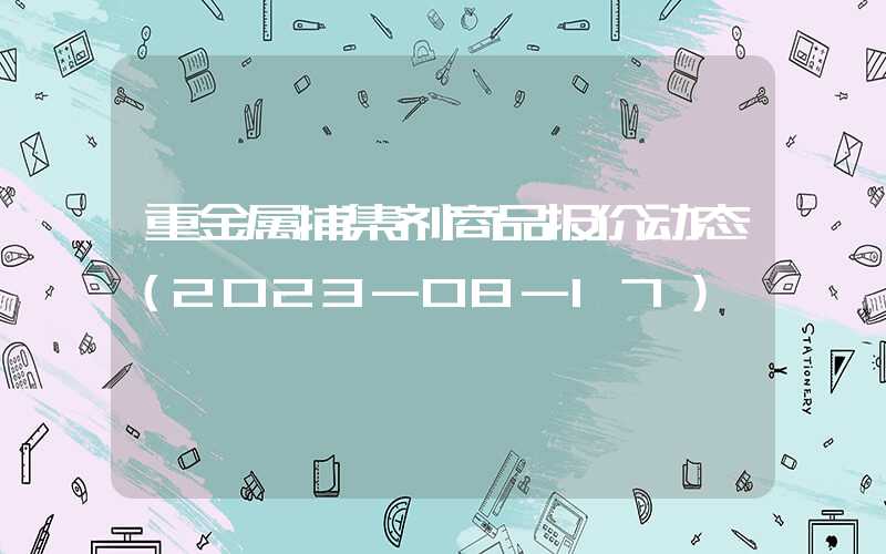 重金属捕集剂商品报价动态（2023-08-17）