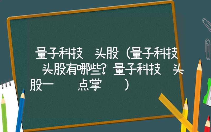 量子科技龙头股（量子科技龙头股有哪些?量子科技龙头股一览 点掌财经）