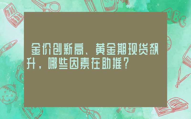 金价创新高、黄金期现货飙升，哪些因素在助推？